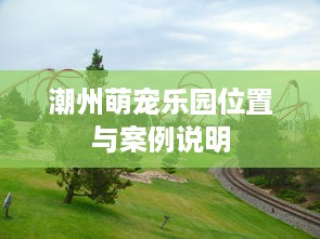 潮州萌宠乐园位置与案例说明
