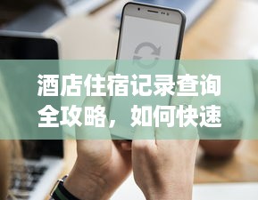 酒店住宿记录查询全攻略，如何快速获取你的入住信息？