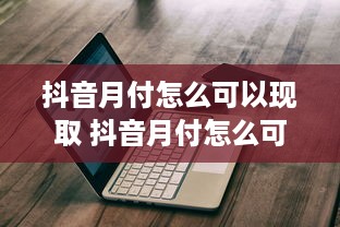抖音月付怎么可以现取 抖音月付怎么可以现取？轻松操作指南+案例分享