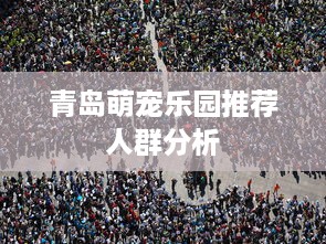青岛萌宠乐园推荐人群分析