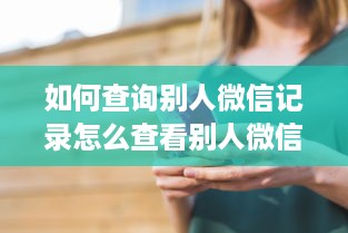 如何查询别人微信记录怎么查看别人微信记录 揭秘微信隐私，如何安全合法地查询别人微信记录？