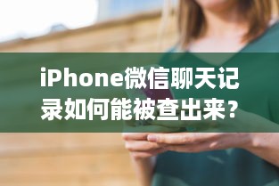 iPhone微信聊天记录如何能被查出来？详解步骤与注意事项