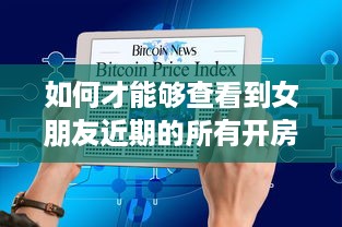 如何才能够查看到女朋友近期的所有开房记录 揭秘查房记录，如何追踪女朋友的近期开房史？