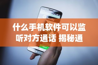 什么手机软件可以监听对方通话 揭秘通话监听神器，这些手机软件让你轻松监听对方通话！