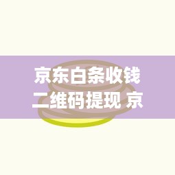 京东白条收钱二维码提现 京东白条收钱二维码，轻松提现，让你的钱袋子鼓起来！