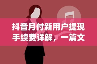 抖音月付新用户提现手续费详解，一篇文章带你了解所有细节
