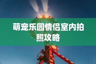 萌宠乐园情侣室内拍照攻略