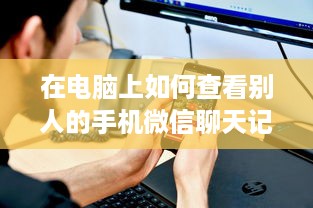 在电脑上如何查看别人的手机微信聊天记录？揭秘隐私保护与风险防范