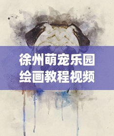 徐州萌宠乐园绘画教程视频—走进宠物世界的艺术之旅