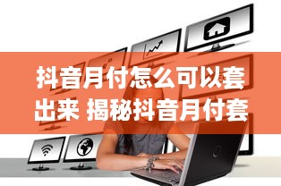 抖音月付怎么可以套出来 揭秘抖音月付套现攻略，轻松变现，你也能做到！