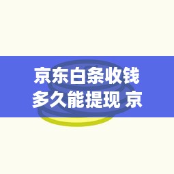 京东白条收钱多久能提现 京东白条收钱提现攻略，速度解析，案例分享
