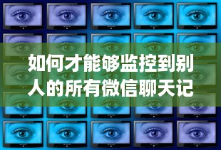 如何才能够监控到别人的所有微信聊天记录 揭秘微信聊天监控，如何在不被察觉的情况下掌握别人的所有聊天记录