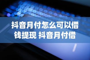 抖音月付怎么可以借钱提现 抖音月付借钱提现攻略，轻松操作，资金到账不是梦！