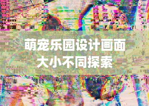 萌宠乐园设计画面大小不同探索