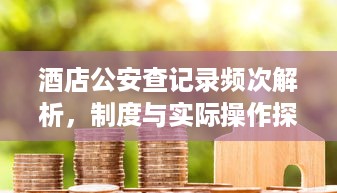 酒店公安查记录频次解析，制度与实际操作探讨