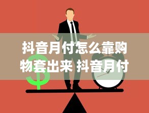 抖音月付怎么靠购物套出来 抖音月付变现金攻略，购物也能套现，快来学学怎么玩！
