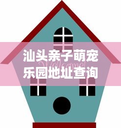 汕头亲子萌宠乐园地址查询指南