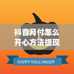 抖音月付怎么开心方法提现 抖音月付怎么开心提现？轻松攻略让你笑纳收益！