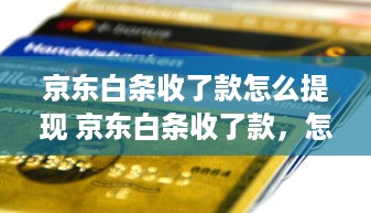 京东白条收了款怎么提现 京东白条收了款，怎么轻松提现到账？