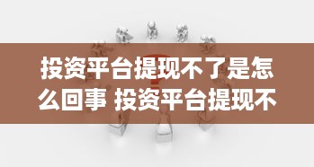 投资平台提现不了是怎么回事 投资平台提现不了？揭秘原因及应对策略
