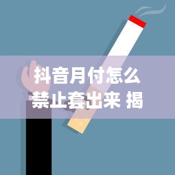 抖音月付怎么禁止套出来 揭秘抖音月付禁止套现攻略，让你远离风险，安心享受娱乐！