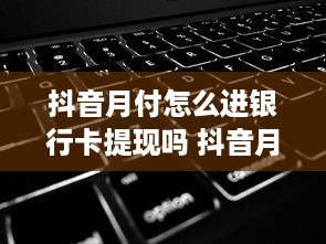 抖音月付怎么进银行卡提现吗 抖音月付提现攻略，轻松将收益转入银行卡，让你钱生钱！