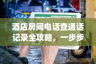 酒店房间电话查通话记录全攻略，一步步教你如何操作，还有案例说明
