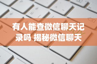 有人能查微信聊天记录吗 揭秘微信聊天记录的秘密，有人能查吗？