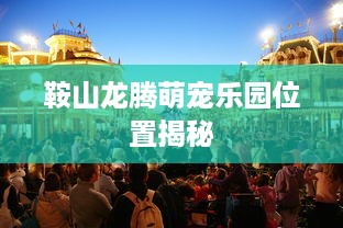 鞍山龙腾萌宠乐园位置揭秘
