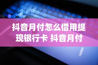 抖音月付怎么借用提现银行卡 抖音月付轻松借用提现银行卡，操作指南来了！