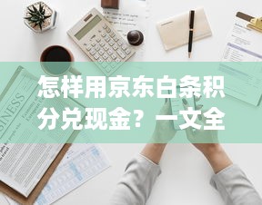 怎样用京东白条积分兑现金？一文全解析！