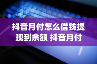 抖音月付怎么借钱提现到余额 抖音月付借钱提现攻略，轻松操作，余额轻松到账！