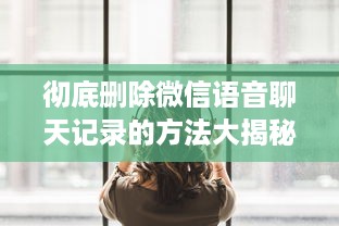 彻底删除微信语音聊天记录的方法大揭秘！