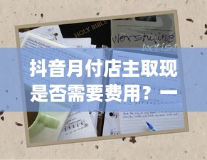抖音月付店主取现是否需要费用？一篇文章带你深入了解