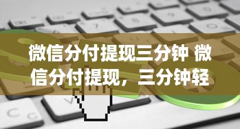 微信分付提现三分钟 微信分付提现，三分钟轻松到账，快来体验！