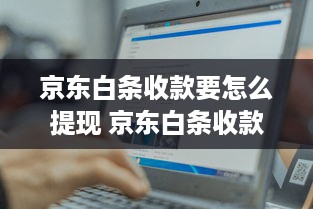 京东白条收款要怎么提现 京东白条收款提现攻略，轻松操作，快速到账！