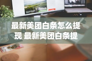 最新美团白条怎么提现 最新美团白条提现攻略，轻松操作，快速到账！