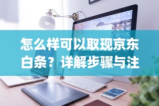 怎么样可以取现京东白条？详解步骤与注意事项