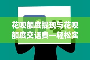 花呗额度提现与花呗额度交话费—轻松实现消费自由