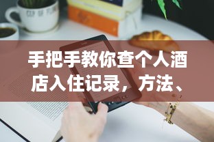 手把手教你查个人酒店入住记录，方法、注意事项和常见问题