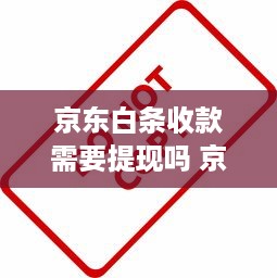 京东白条收款需要提现吗 京东白条收款，提现还是直接使用？一文带你搞懂！
