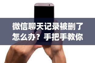 微信聊天记录被删了怎么办？手把手教你找回消失的聊天记录