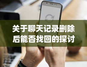 关于聊天记录删除后能否找回的探讨
