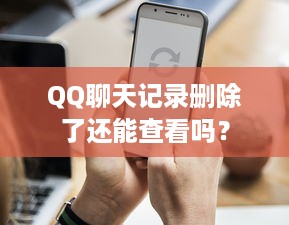 QQ聊天记录删除了还能查看吗？