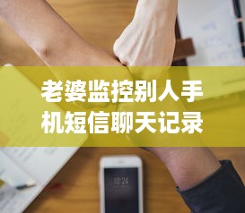 老婆监控别人手机短信聊天记录，信任危机下的行为边界