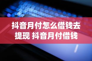 抖音月付怎么借钱去提现 抖音月付借钱提现攻略，轻松操作，快速到账！