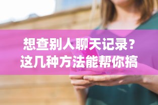 想查别人聊天记录？这几种方法能帮你搞定，但要注意法律底线！