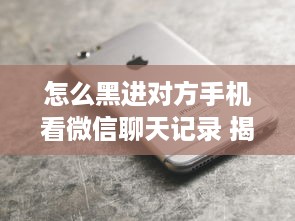 怎么黑进对方手机看微信聊天记录 揭秘黑进手机看微信聊天记录的技巧与风险