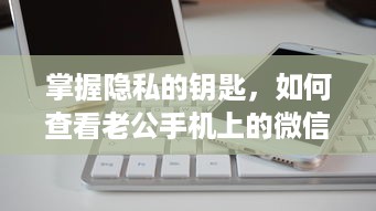 掌握隐私的钥匙，如何查看老公手机上的微信聊天记录