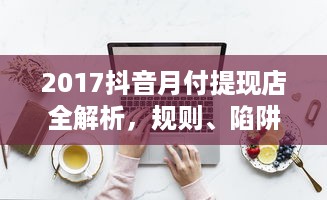 2017抖音月付提现店全解析，规则、陷阱与真实案例